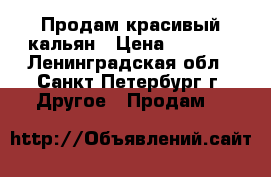 Продам красивый кальян › Цена ­ 7 000 - Ленинградская обл., Санкт-Петербург г. Другое » Продам   